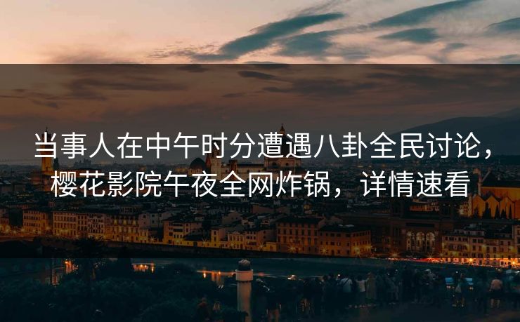 当事人在中午时分遭遇八卦全民讨论，樱花影院午夜全网炸锅，详情速看