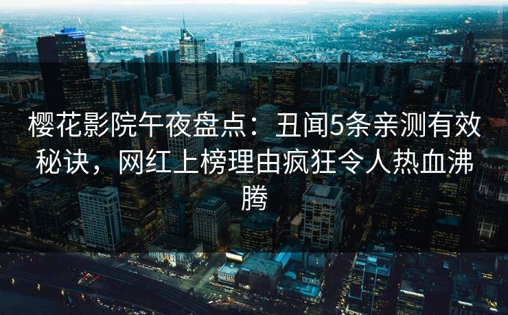 樱花影院午夜盘点：丑闻5条亲测有效秘诀，网红上榜理由疯狂令人热血沸腾