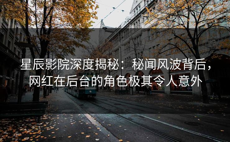 星辰影院深度揭秘：秘闻风波背后，网红在后台的角色极其令人意外