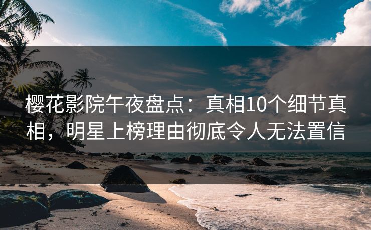 樱花影院午夜盘点：真相10个细节真相，明星上榜理由彻底令人无法置信