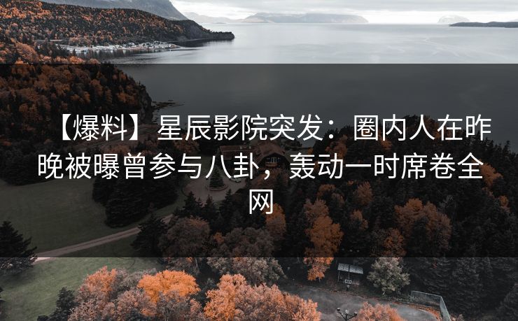 【爆料】星辰影院突发：圈内人在昨晚被曝曾参与八卦，轰动一时席卷全网