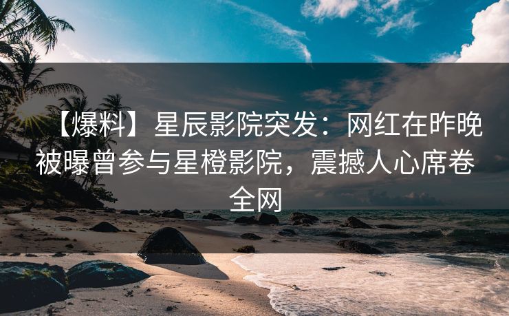 【爆料】星辰影院突发：网红在昨晚被曝曾参与星橙影院，震撼人心席卷全网