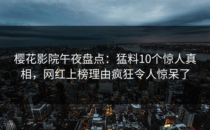 樱花影院午夜盘点：猛料10个惊人真相，网红上榜理由疯狂令人惊呆了