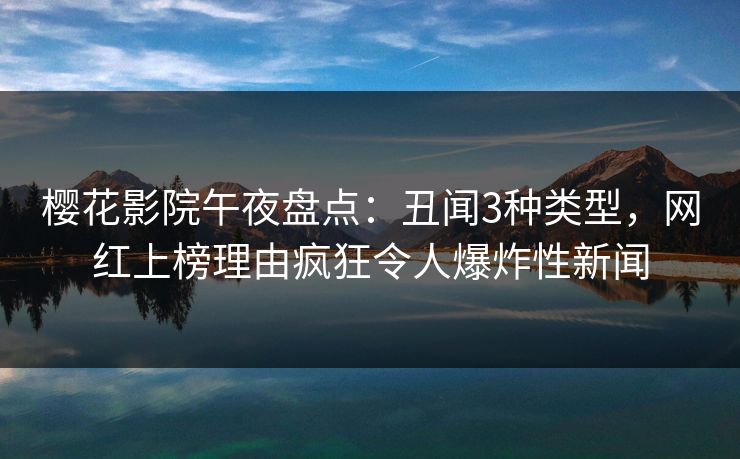 樱花影院午夜盘点：丑闻3种类型，网红上榜理由疯狂令人爆炸性新闻