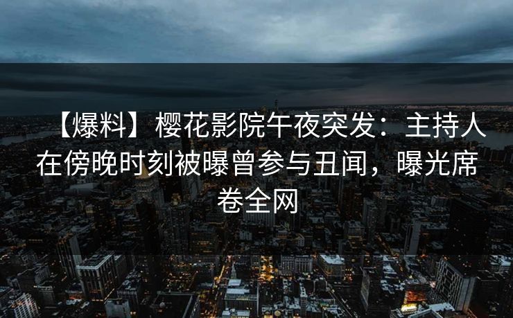 【爆料】樱花影院午夜突发：主持人在傍晚时刻被曝曾参与丑闻，曝光席卷全网