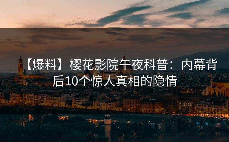 【爆料】樱花影院午夜科普：内幕背后10个惊人真相的隐情