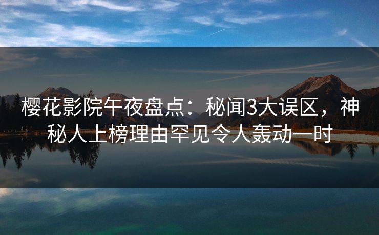 樱花影院午夜盘点：秘闻3大误区，神秘人上榜理由罕见令人轰动一时