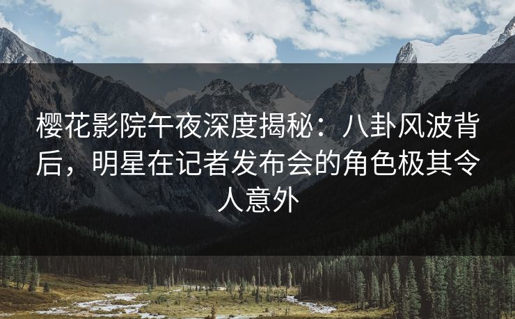 樱花影院午夜深度揭秘：八卦风波背后，明星在记者发布会的角色极其令人意外