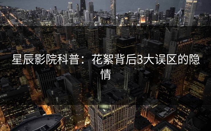 星辰影院科普：花絮背后3大误区的隐情