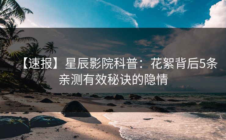 【速报】星辰影院科普：花絮背后5条亲测有效秘诀的隐情