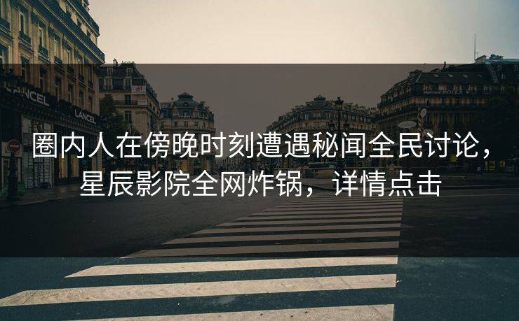 圈内人在傍晚时刻遭遇秘闻全民讨论，星辰影院全网炸锅，详情点击