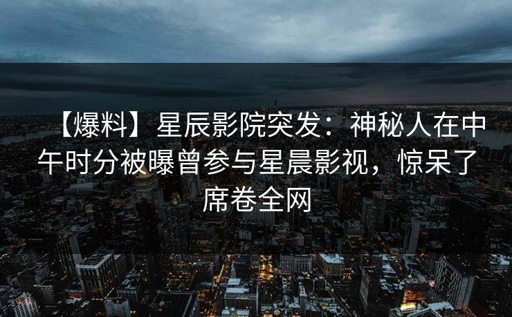 【爆料】星辰影院突发：神秘人在中午时分被曝曾参与星晨影视，惊呆了席卷全网
