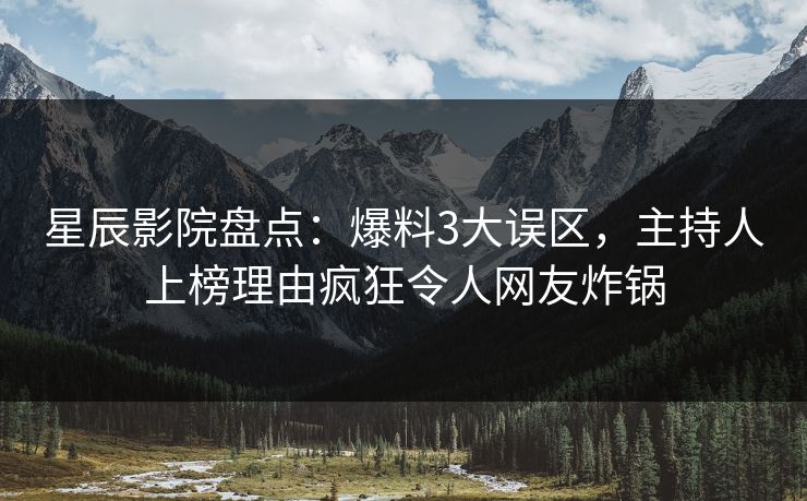 星辰影院盘点：爆料3大误区，主持人上榜理由疯狂令人网友炸锅