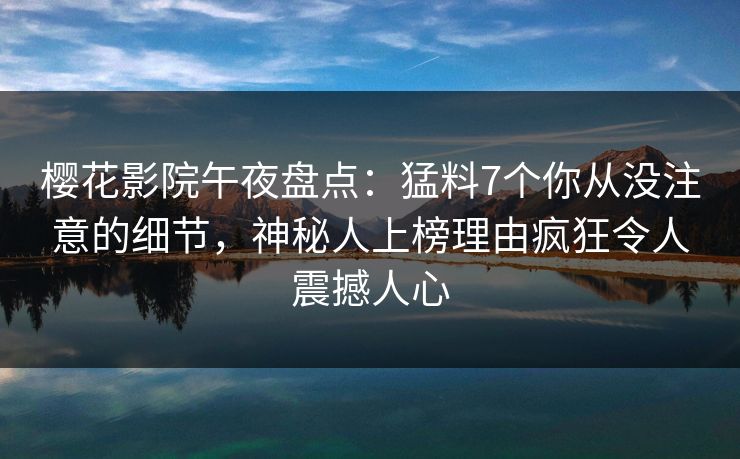 樱花影院午夜盘点：猛料7个你从没注意的细节，神秘人上榜理由疯狂令人震撼人心