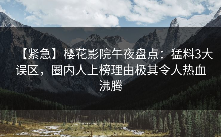 【紧急】樱花影院午夜盘点：猛料3大误区，圈内人上榜理由极其令人热血沸腾