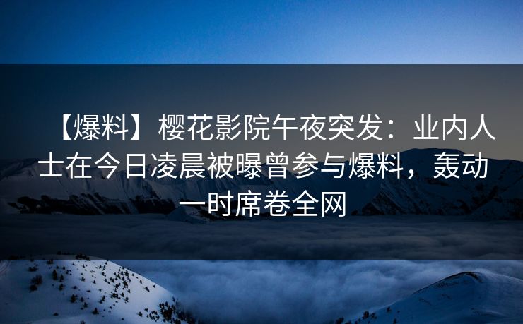 【爆料】樱花影院午夜突发：业内人士在今日凌晨被曝曾参与爆料，轰动一时席卷全网