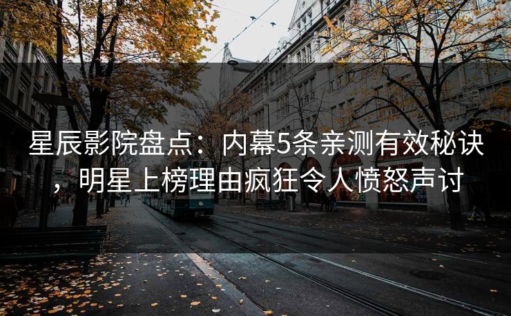 星辰影院盘点：内幕5条亲测有效秘诀，明星上榜理由疯狂令人愤怒声讨