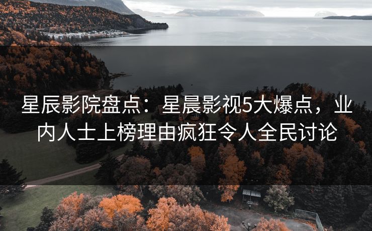 星辰影院盘点：星晨影视5大爆点，业内人士上榜理由疯狂令人全民讨论