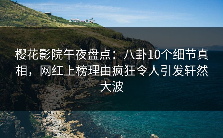 樱花影院午夜盘点：八卦10个细节真相，网红上榜理由疯狂令人引发轩然大波