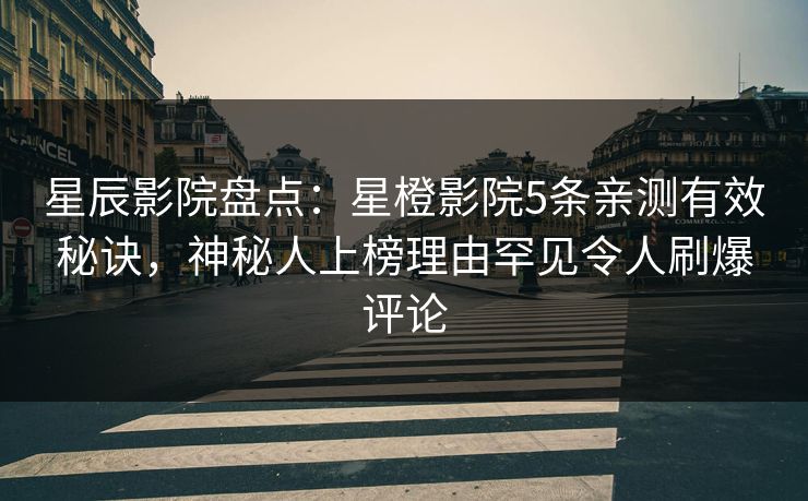 星辰影院盘点：星橙影院5条亲测有效秘诀，神秘人上榜理由罕见令人刷爆评论