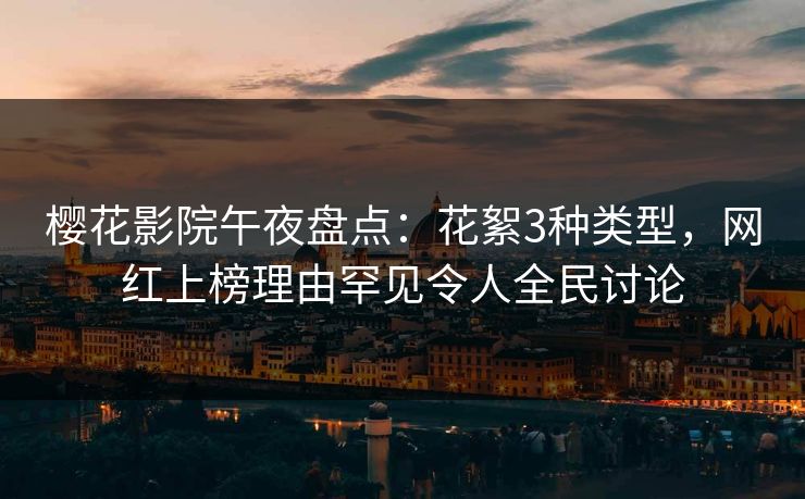 樱花影院午夜盘点：花絮3种类型，网红上榜理由罕见令人全民讨论