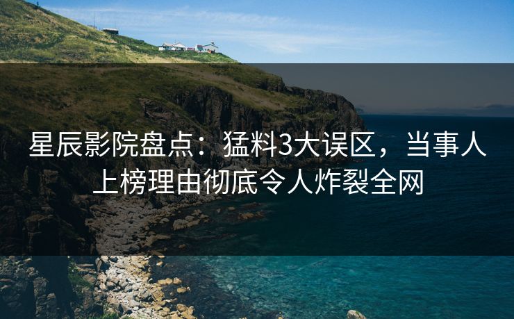 星辰影院盘点：猛料3大误区，当事人上榜理由彻底令人炸裂全网