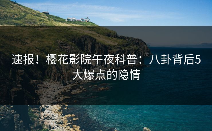 速报！樱花影院午夜科普：八卦背后5大爆点的隐情