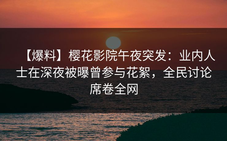 【爆料】樱花影院午夜突发：业内人士在深夜被曝曾参与花絮，全民讨论席卷全网