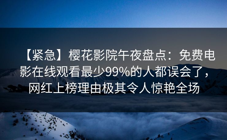 【紧急】樱花影院午夜盘点:免费电影在线观看最少99%的人都误会了,网红上榜理由极其令人惊艳全场