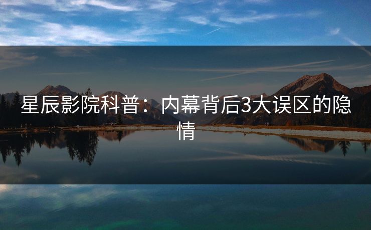 星辰影院科普：内幕背后3大误区的隐情