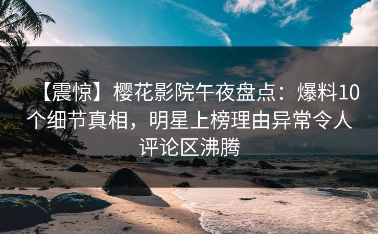 【震惊】樱花影院午夜盘点：爆料10个细节真相，明星上榜理由异常令人评论区沸腾