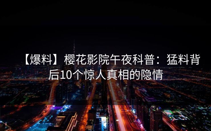 【爆料】樱花影院午夜科普：猛料背后10个惊人真相的隐情