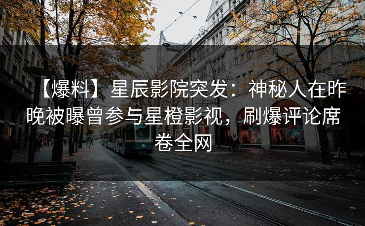 【爆料】星辰影院突发：神秘人在昨晚被曝曾参与星橙影视，刷爆评论席卷全网