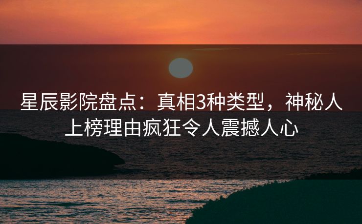 星辰影院盘点：真相3种类型，神秘人上榜理由疯狂令人震撼人心