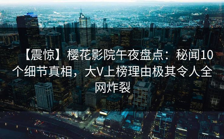 【震惊】樱花影院午夜盘点：秘闻10个细节真相，大V上榜理由极其令人全网炸裂