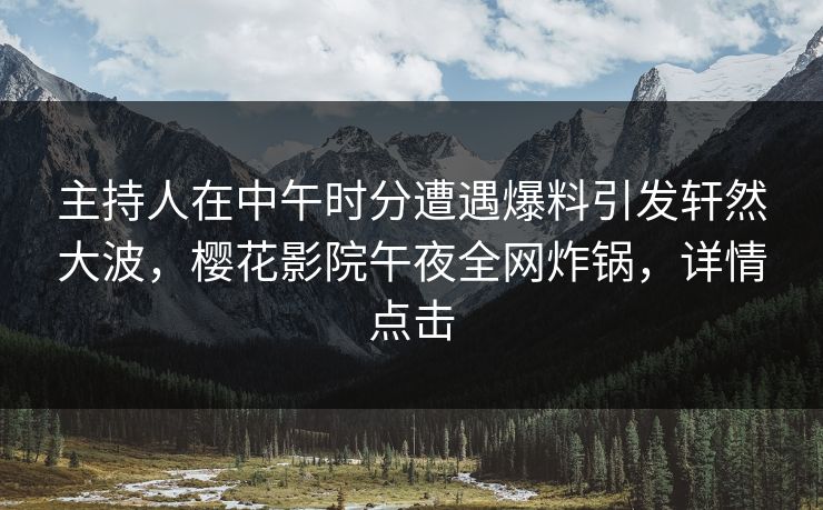 主持人在中午时分遭遇爆料引发轩然大波，樱花影院午夜全网炸锅，详情点击