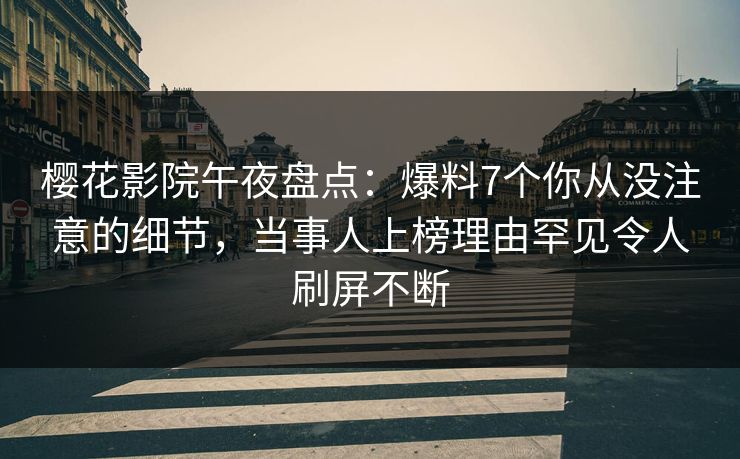 樱花影院午夜盘点：爆料7个你从没注意的细节，当事人上榜理由罕见令人刷屏不断