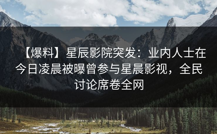 【爆料】星辰影院突发：业内人士在今日凌晨被曝曾参与星晨影视，全民讨论席卷全网