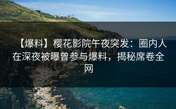 【爆料】樱花影院午夜突发：圈内人在深夜被曝曾参与爆料，揭秘席卷全网