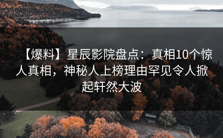【爆料】星辰影院盘点：真相10个惊人真相，神秘人上榜理由罕见令人掀起轩然大波
