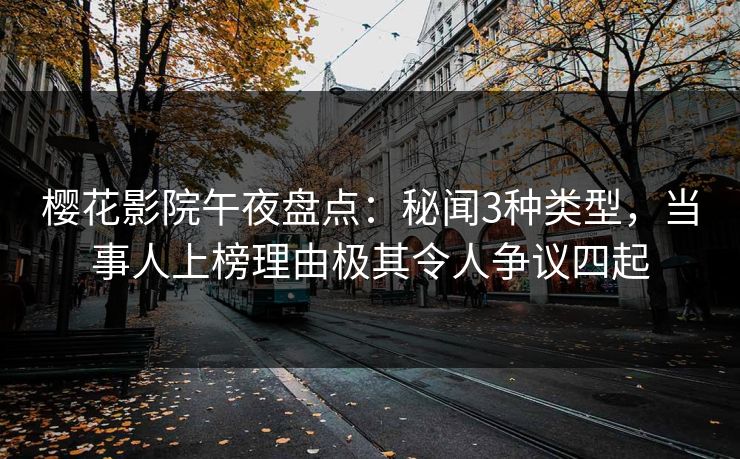 樱花影院午夜盘点：秘闻3种类型，当事人上榜理由极其令人争议四起