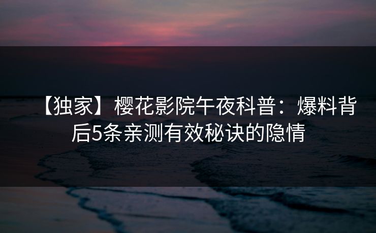 【独家】樱花影院午夜科普：爆料背后5条亲测有效秘诀的隐情