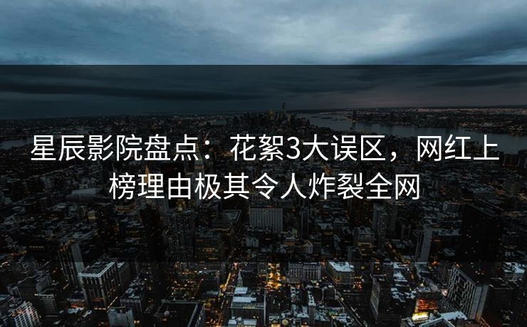 星辰影院盘点：花絮3大误区，网红上榜理由极其令人炸裂全网