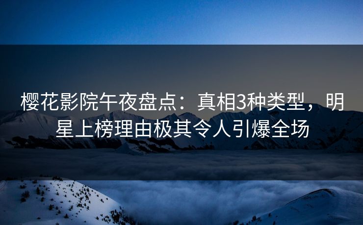 樱花影院午夜盘点：真相3种类型，明星上榜理由极其令人引爆全场