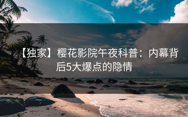 【独家】樱花影院午夜科普：内幕背后5大爆点的隐情