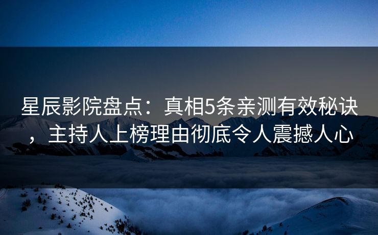 星辰影院盘点：真相5条亲测有效秘诀，主持人上榜理由彻底令人震撼人心