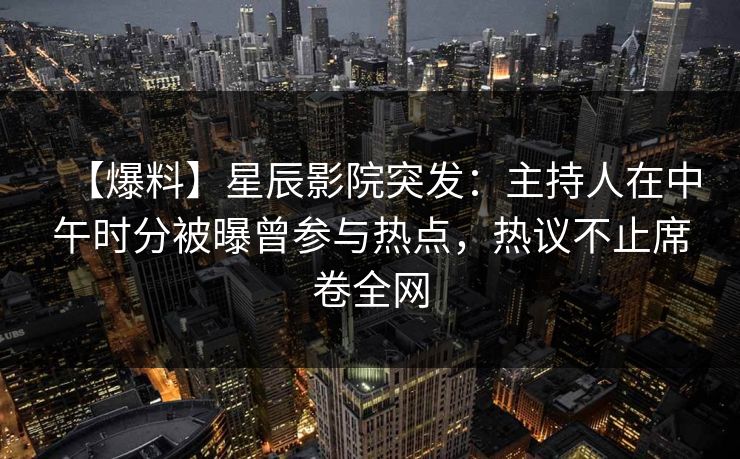 【爆料】星辰影院突发：主持人在中午时分被曝曾参与热点，热议不止席卷全网
