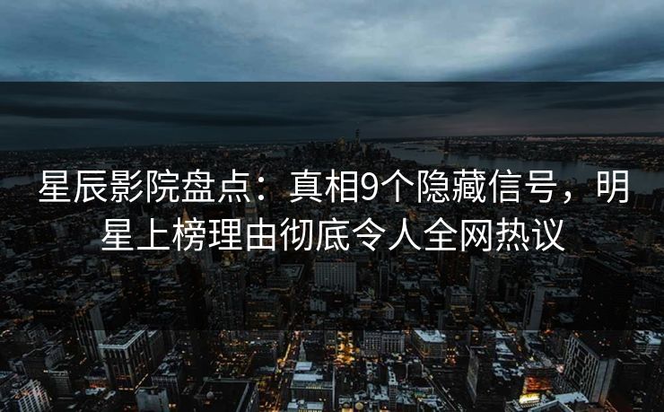 星辰影院盘点：真相9个隐藏信号，明星上榜理由彻底令人全网热议
