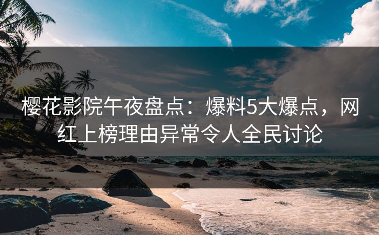 樱花影院午夜盘点：爆料5大爆点，网红上榜理由异常令人全民讨论