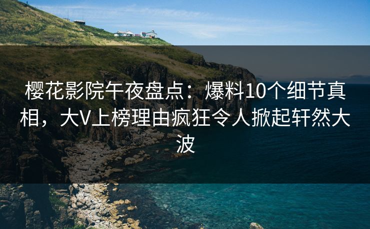 樱花影院午夜盘点：爆料10个细节真相，大V上榜理由疯狂令人掀起轩然大波